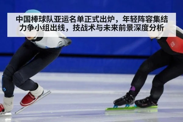 中国棒球队亚运名单正式出炉，年轻阵容集结力争小组出线，技战术与未来前景深度分析