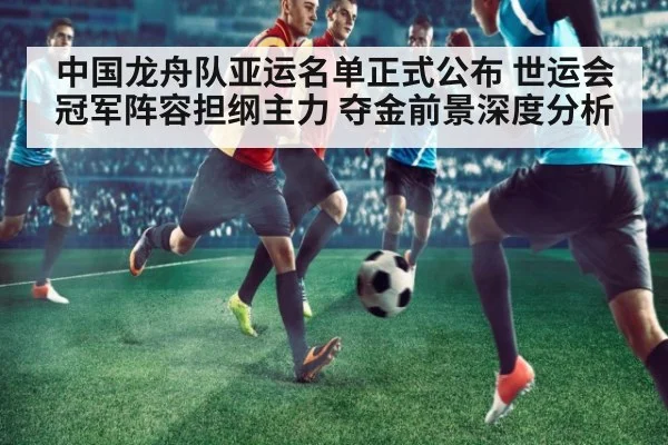 中国龙舟队亚运名单正式公布 世运会冠军阵容担纲主力 夺金前景深度分析