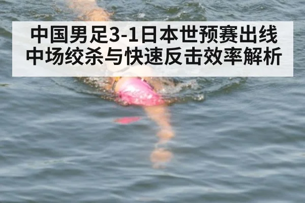 中国男足3-1日本世预赛出线 中场绞杀与快速反击效率解析