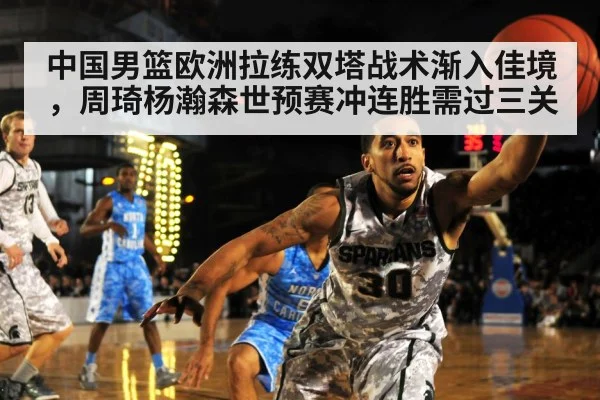 中国男篮欧洲拉练双塔战术渐入佳境，周琦杨瀚森世预赛冲连胜需过三关