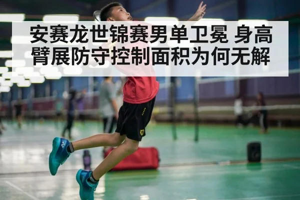 安赛龙世锦赛男单卫冕 身高臂展防守控制面积为何无解