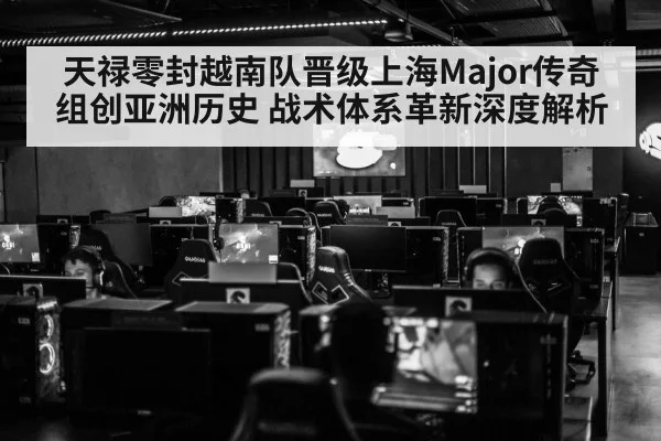 天禄零封越南队晋级上海Major传奇组创亚洲历史 战术体系革新深度解析